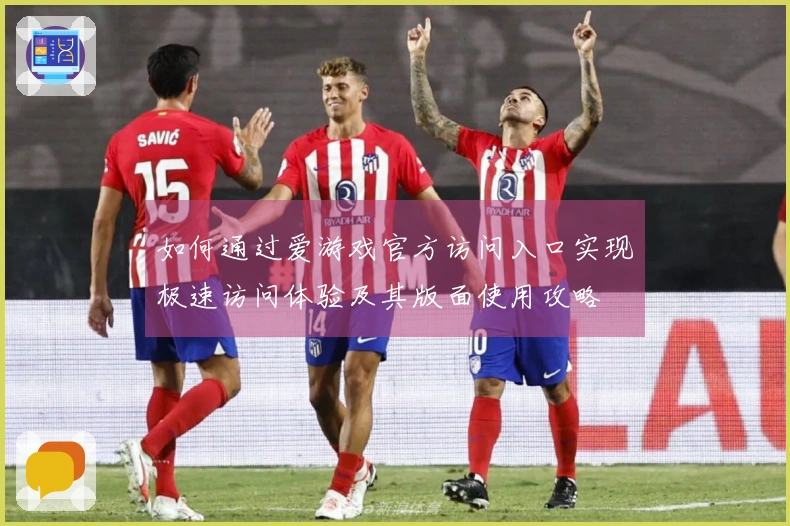 如何通过爱游戏官方访问入口实现极速访问体验及其版面使用攻略