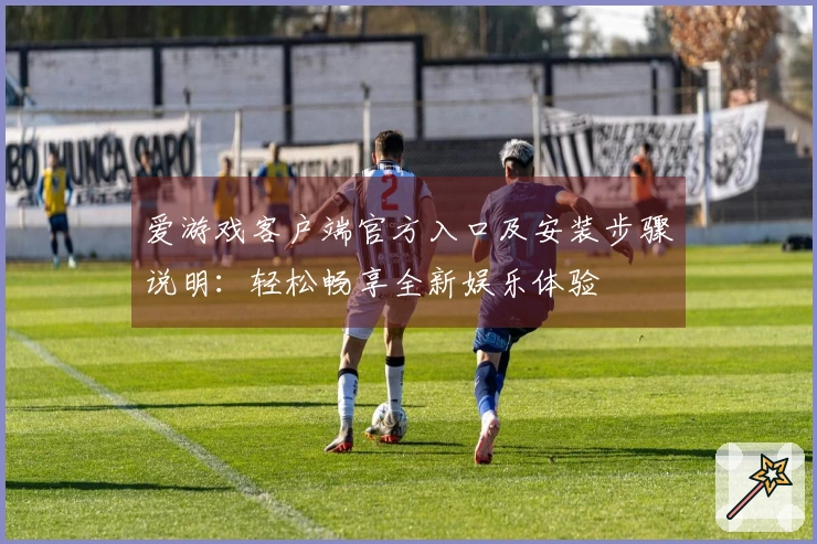 爱游戏客户端官方入口及安装步骤说明：轻松畅享全新娱乐体验