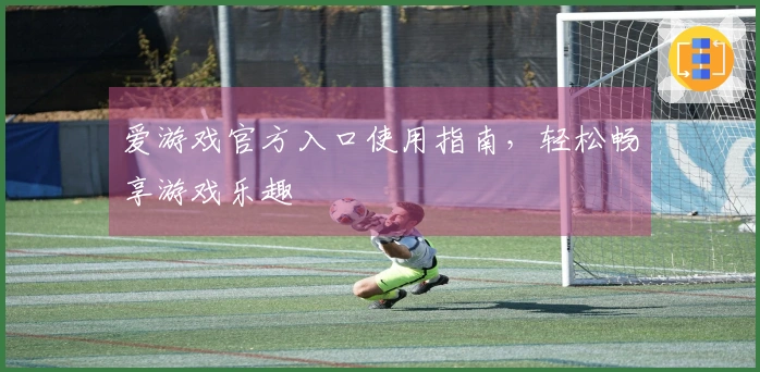 爱游戏官方入口使用指南，轻松畅享游戏乐趣