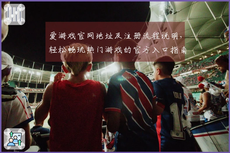 爱游戏官网地址及注册流程说明，轻松畅玩热门游戏的官方入口指南