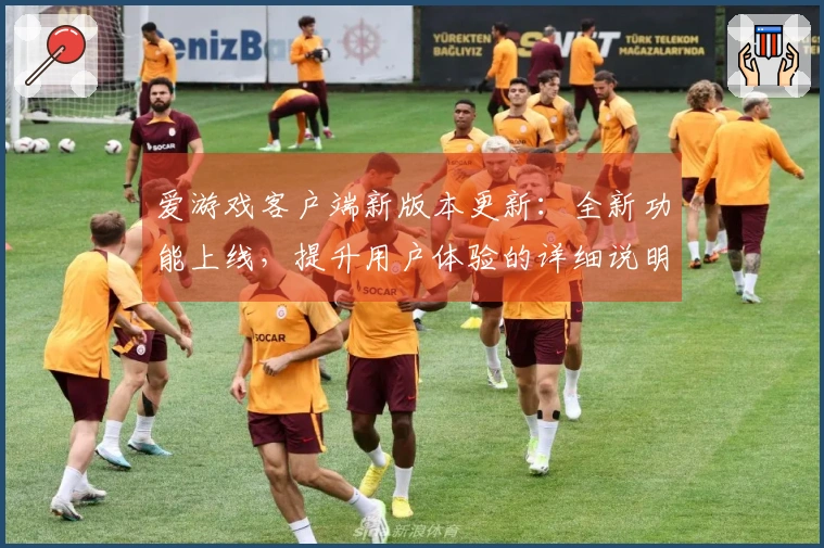爱游戏客户端新版本更新：全新功能上线，提升用户体验的详细说明