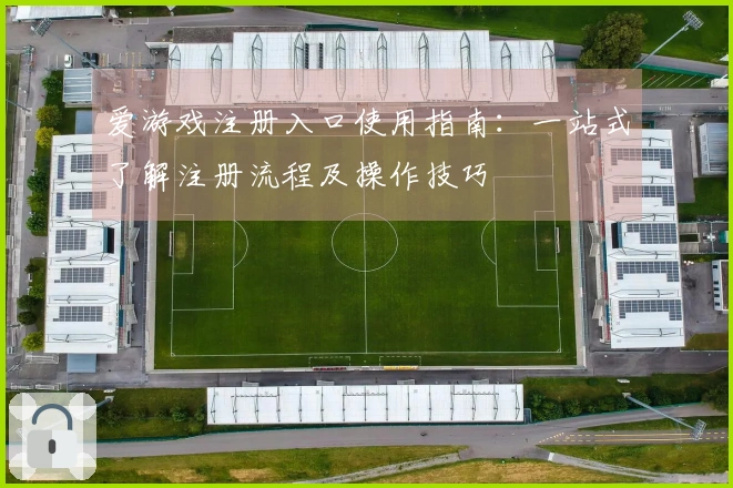 爱游戏注册入口使用指南：一站式了解注册流程及操作技巧