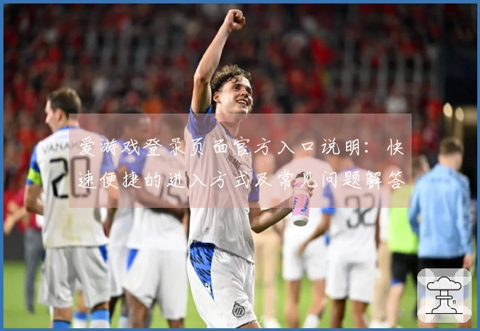 爱游戏登录页面官方入口说明：快速便捷的进入方式及常见问题解答