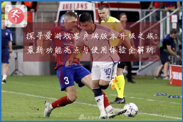 探寻爱游戏客户端版本升级之旅：最新功能亮点与使用体验全解析