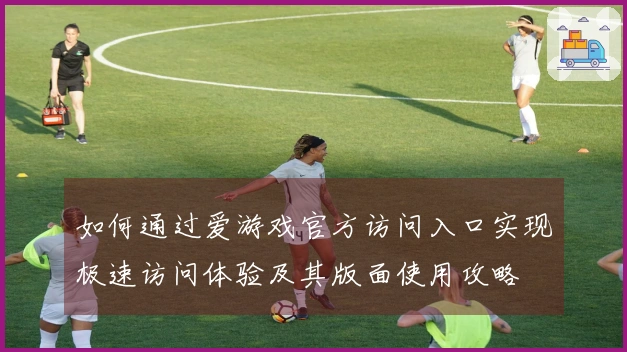 如何通过爱游戏官方访问入口实现极速访问体验及其版面使用攻略