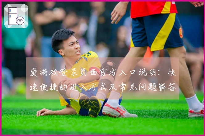 爱游戏登录页面官方入口说明：快速便捷的进入方式及常见问题解答
