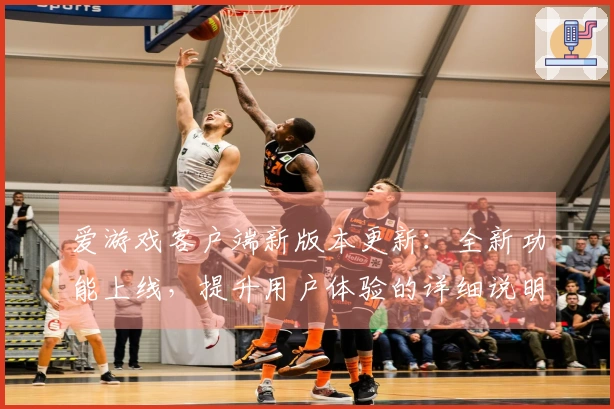 爱游戏客户端新版本更新：全新功能上线，提升用户体验的详细说明
